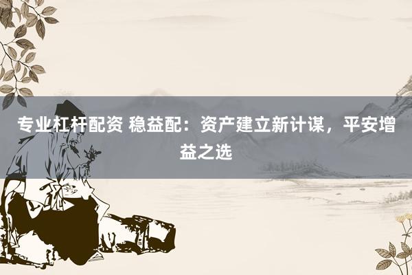 专业杠杆配资 稳益配：资产建立新计谋，平安增益之选