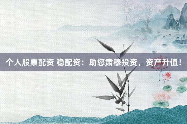 个人股票配资 稳配资：助您肃穆投资，资产升值！
