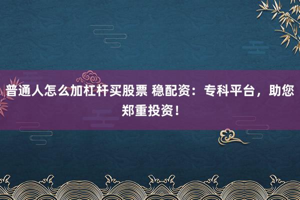 普通人怎么加杠杆买股票 稳配资：专科平台，助您郑重投资！