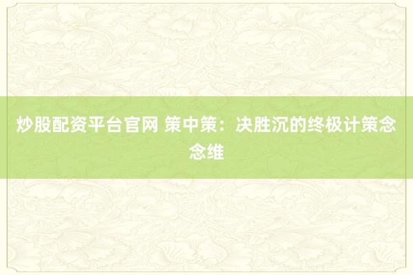 炒股配资平台官网 策中策：决胜沉的终极计策念念维