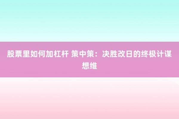 股票里如何加杠杆 策中策：决胜改日的终极计谋想维