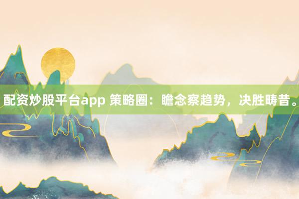 配资炒股平台app 策略圈：瞻念察趋势，决胜畴昔。