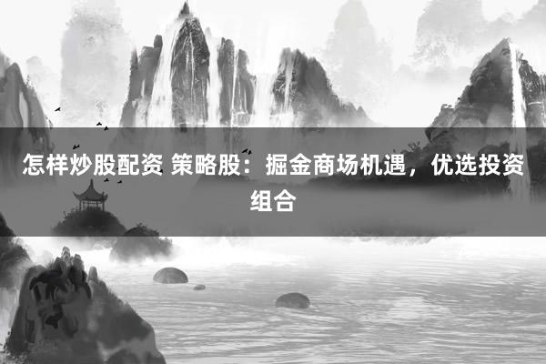 怎样炒股配资 策略股：掘金商场机遇，优选投资组合