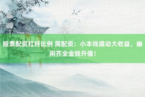 股票配资杠杆比例 简配资：小本钱撬动大收益，幽闲齐全金钱升值！