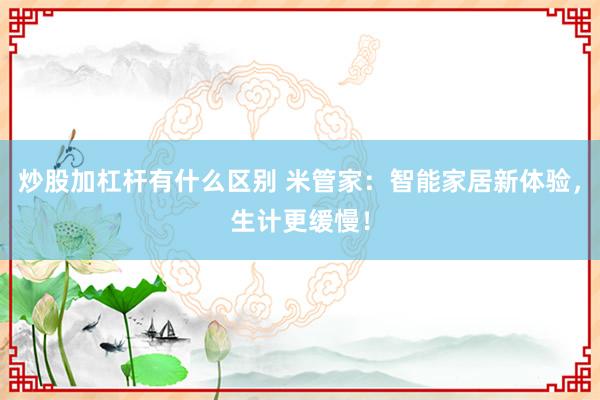 炒股加杠杆有什么区别 米管家：智能家居新体验，生计更缓慢！