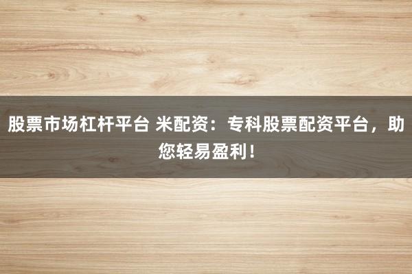 股票市场杠杆平台 米配资：专科股票配资平台，助您轻易盈利！