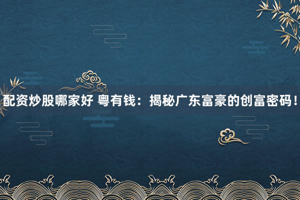 配资炒股哪家好 粤有钱：揭秘广东富豪的创富密码！