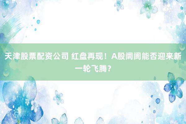 天津股票配资公司 红盘再现！A股阛阓能否迎来新一轮飞腾？