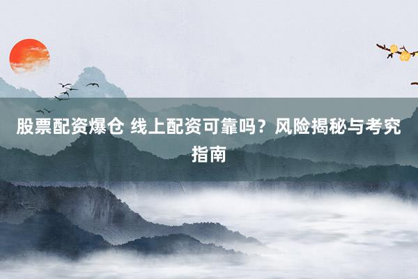 股票配资爆仓 线上配资可靠吗？风险揭秘与考究指南