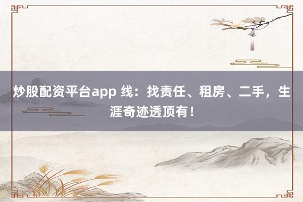 炒股配资平台app 线：找责任、租房、二手，生涯奇迹透顶有！