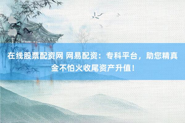 在线股票配资网 网易配资：专科平台，助您精真金不怕火收尾资产升值！