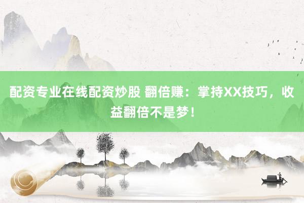 配资专业在线配资炒股 翻倍赚：掌持XX技巧，收益翻倍不是梦！
