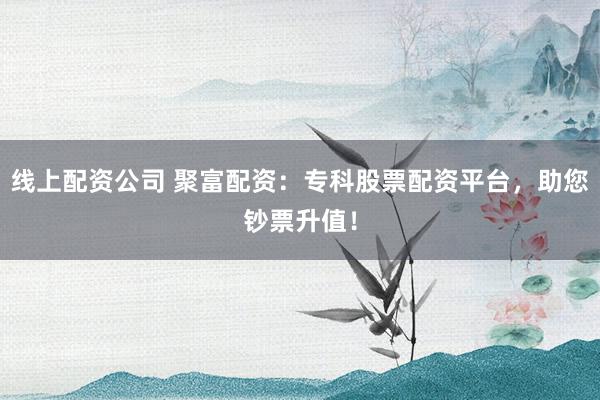 线上配资公司 聚富配资：专科股票配资平台，助您钞票升值！