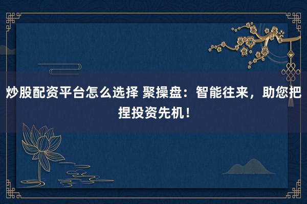 炒股配资平台怎么选择 聚操盘：智能往来，助您把捏投资先机！