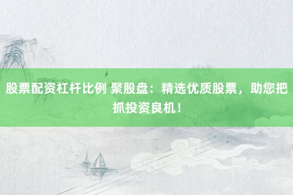 股票配资杠杆比例 聚股盘：精选优质股票，助您把抓投资良机！