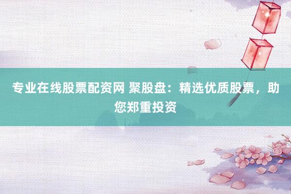 专业在线股票配资网 聚股盘：精选优质股票，助您郑重投资