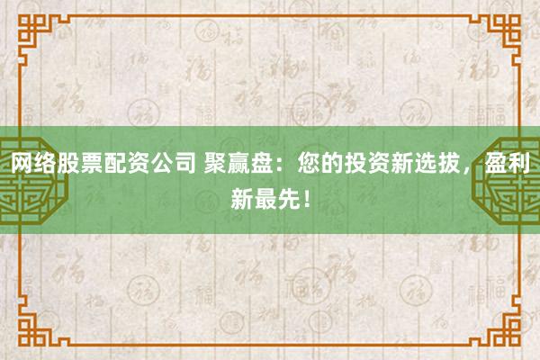 网络股票配资公司 聚赢盘：您的投资新选拔，盈利新最先！