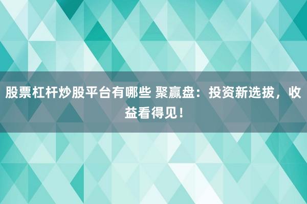 股票杠杆炒股平台有哪些 聚赢盘：投资新选拔，收益看得见！