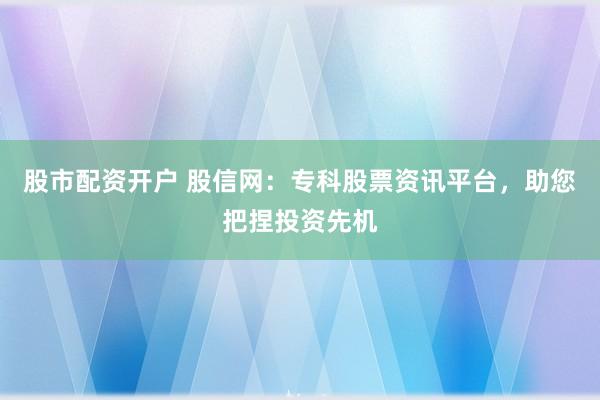 股市配资开户 股信网：专科股票资讯平台，助您把捏投资先机