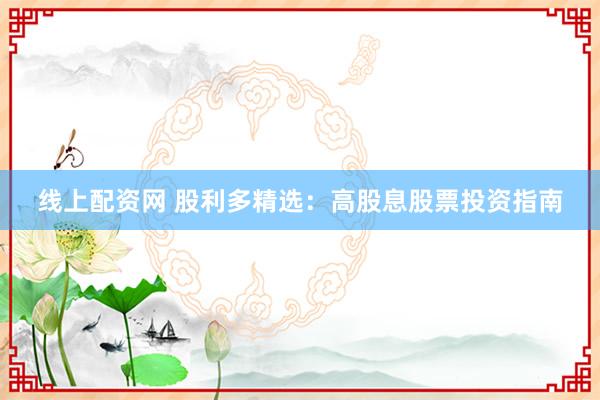 线上配资网 股利多精选：高股息股票投资指南