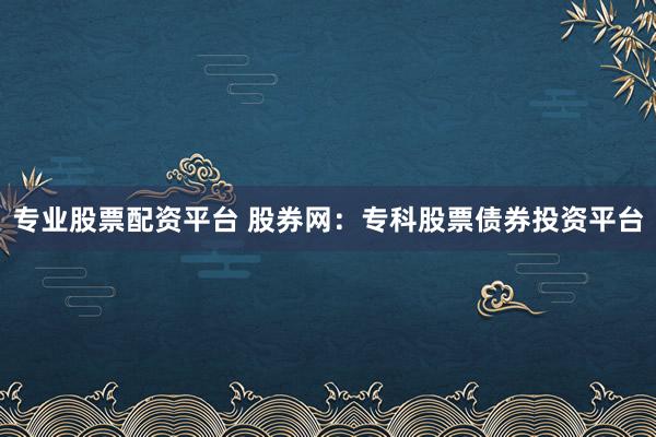专业股票配资平台 股券网：专科股票债券投资平台