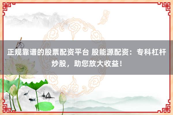 正规靠谱的股票配资平台 股能源配资：专科杠杆炒股，助您放大收益！