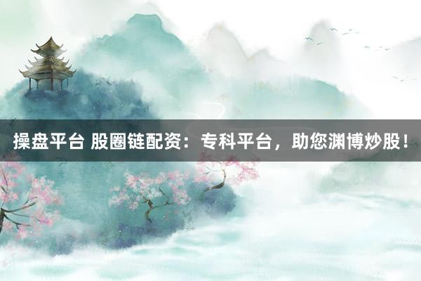 操盘平台 股圈链配资：专科平台，助您渊博炒股！