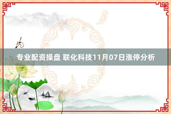 专业配资操盘 联化科技11月07日涨停分析