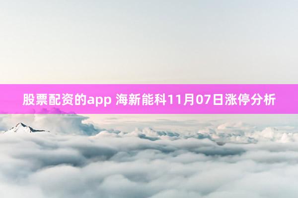 股票配资的app 海新能科11月07日涨停分析