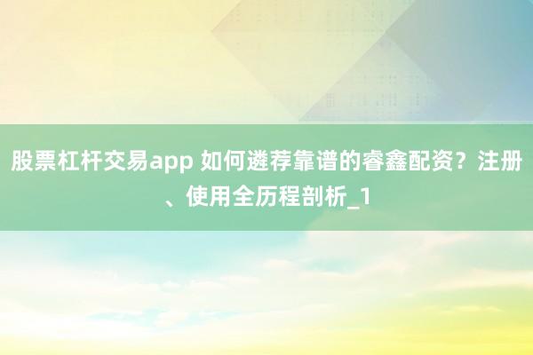 股票杠杆交易app 如何遴荐靠谱的睿鑫配资？注册、使用全历程剖析_1