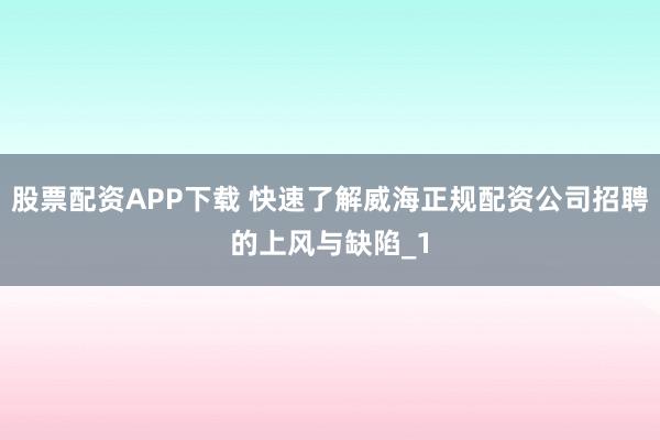 股票配资APP下载 快速了解威海正规配资公司招聘的上风与缺陷_1