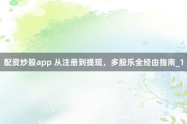 配资炒股app 从注册到提现，多股乐全经由指南_1