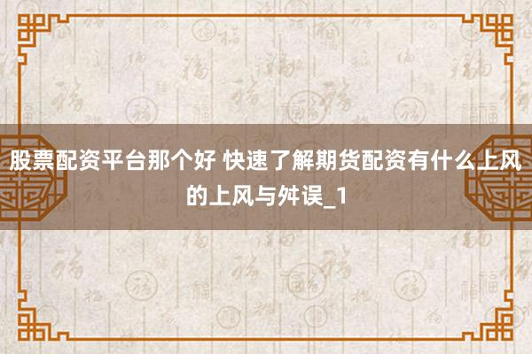 股票配资平台那个好 快速了解期货配资有什么上风的上风与舛误_1