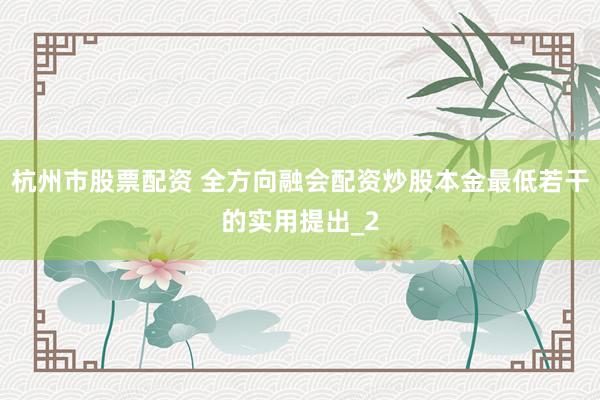 杭州市股票配资 全方向融会配资炒股本金最低若干的实用提出_2