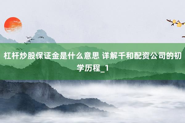杠杆炒股保证金是什么意思 详解千和配资公司的初学历程_1