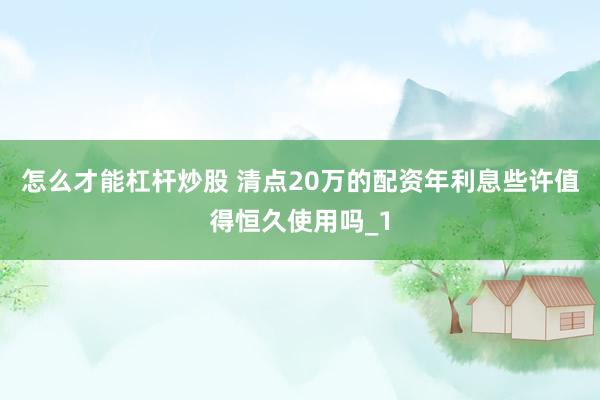 怎么才能杠杆炒股 清点20万的配资年利息些许值得恒久使用吗_1