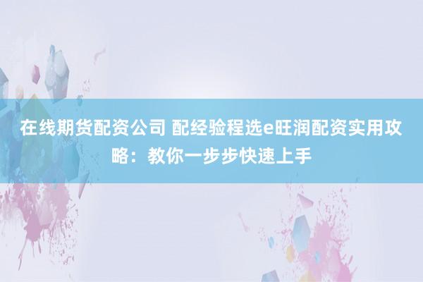 在线期货配资公司 配经验程选e旺润配资实用攻略：教你一步步快速上手