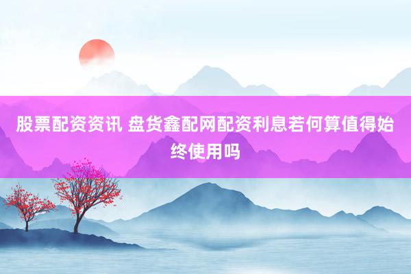 股票配资资讯 盘货鑫配网配资利息若何算值得始终使用吗