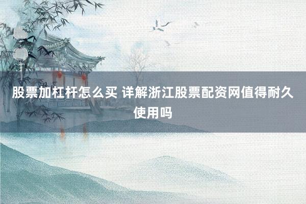 股票加杠杆怎么买 详解浙江股票配资网值得耐久使用吗