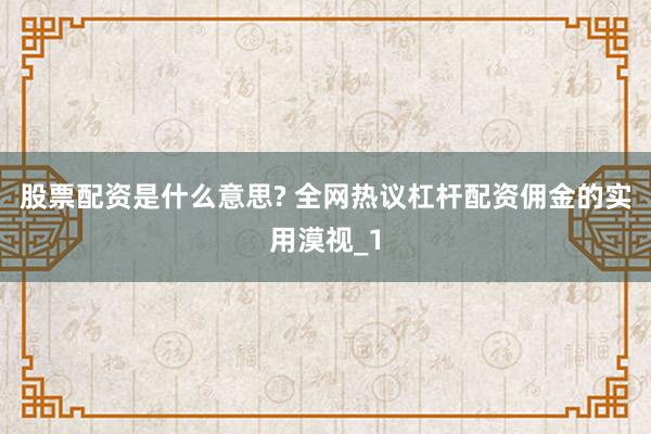 股票配资是什么意思? 全网热议杠杆配资佣金的实用漠视_1