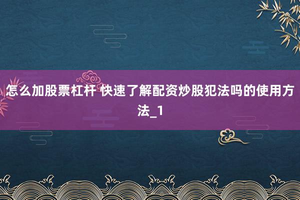 怎么加股票杠杆 快速了解配资炒股犯法吗的使用方法_1