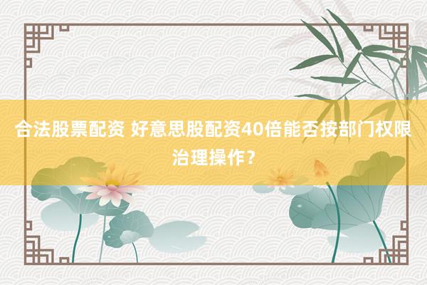合法股票配资 好意思股配资40倍能否按部门权限治理操作?