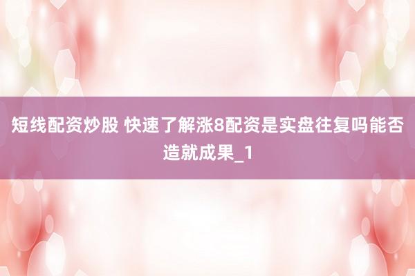 短线配资炒股 快速了解涨8配资是实盘往复吗能否造就成果_1