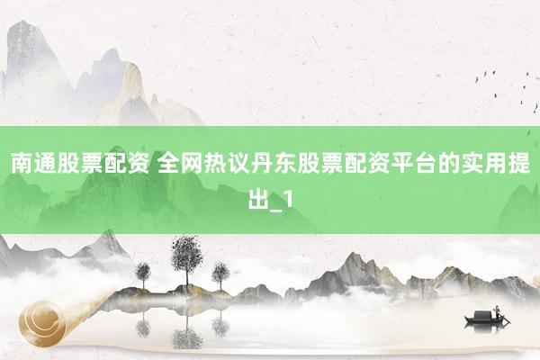 南通股票配资 全网热议丹东股票配资平台的实用提出_1