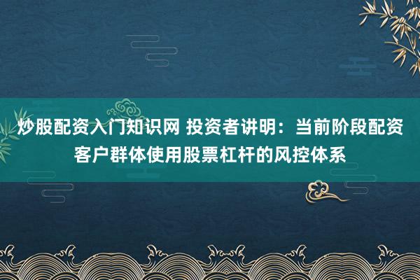 炒股配资入门知识网 投资者讲明:当前阶段配资客户群体使用股票杠杆的风控体系