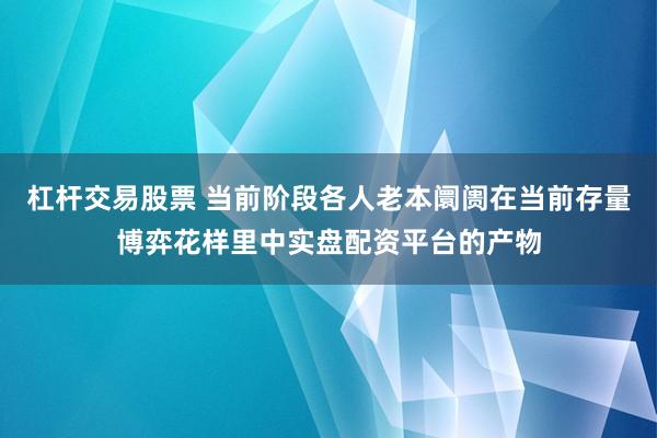 杠杆交易股票 当前阶段各人老本阛阓在当前存量博弈花样里中实盘配资平台的产物