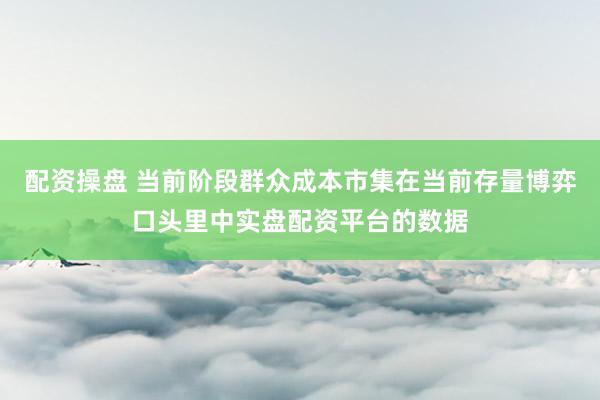 配资操盘 当前阶段群众成本市集在当前存量博弈口头里中实盘配资平台的数据