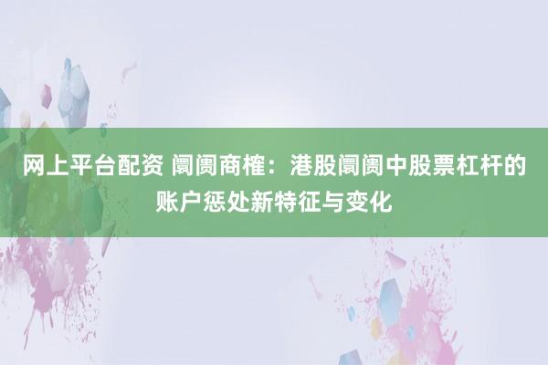 网上平台配资 阛阓商榷：港股阛阓中股票杠杆的账户惩处新特征与变化