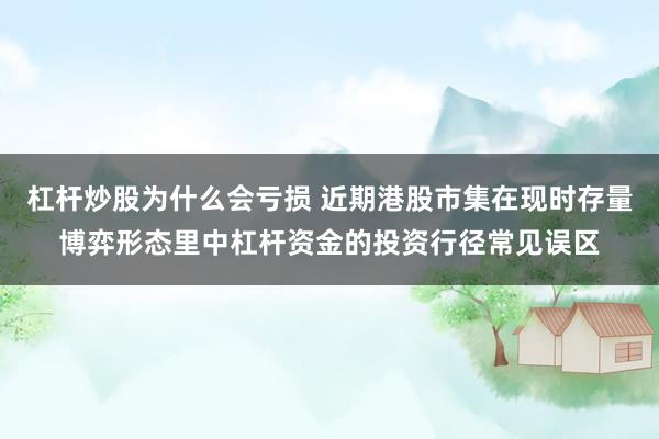 杠杆炒股为什么会亏损 近期港股市集在现时存量博弈形态里中杠杆资金的投资行径常见误区