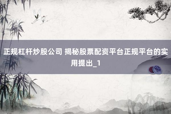 正规杠杆炒股公司 揭秘股票配资平台正规平台的实用提出_1